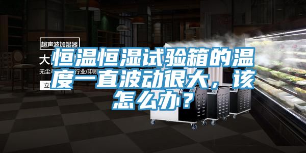 恒溫恒濕試驗箱的溫度一直波動很大，該怎么辦？