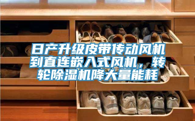 日產(chǎn)升級(jí)皮帶傳動(dòng)風(fēng)機(jī)到直連嵌入式風(fēng)機(jī)，轉(zhuǎn)輪除濕機(jī)降大量能耗