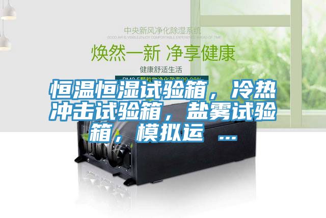 恒溫恒濕試驗(yàn)箱，冷熱沖擊試驗(yàn)箱，鹽霧試驗(yàn)箱，模擬運(yùn) ...
