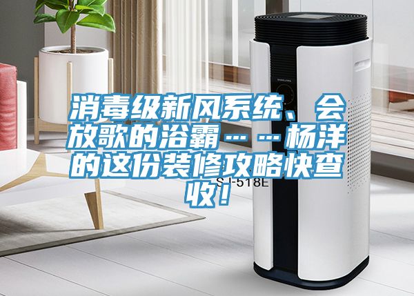 消毒級新風(fēng)系統(tǒng)、會放歌的浴霸……楊洋的這份裝修攻略快查收！