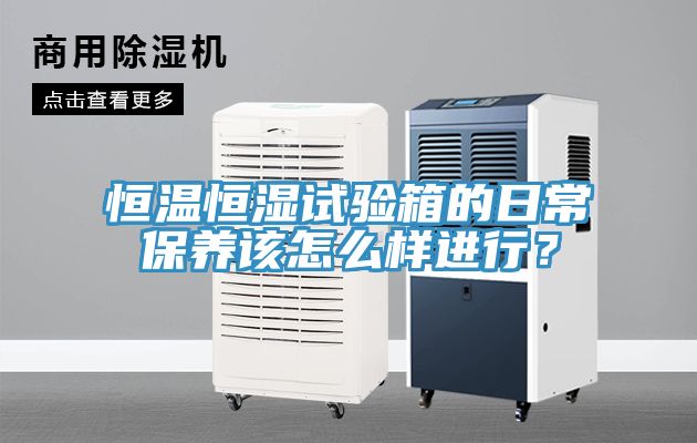 恒溫恒濕試驗箱的日常保養(yǎng)該怎么樣進行？
