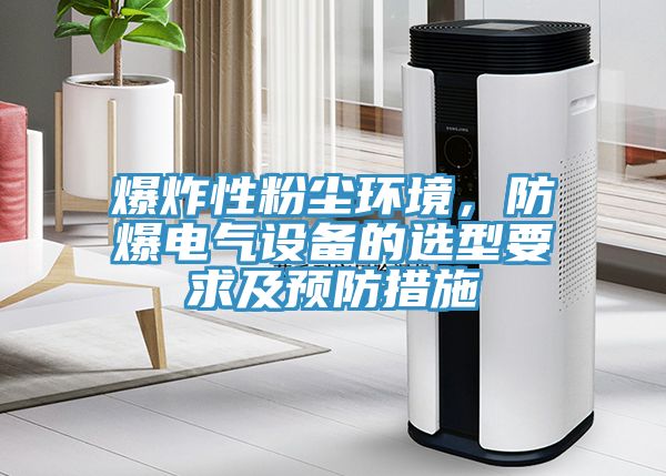 爆炸性粉塵環(huán)境，防爆電氣設(shè)備的選型要求及預(yù)防措施