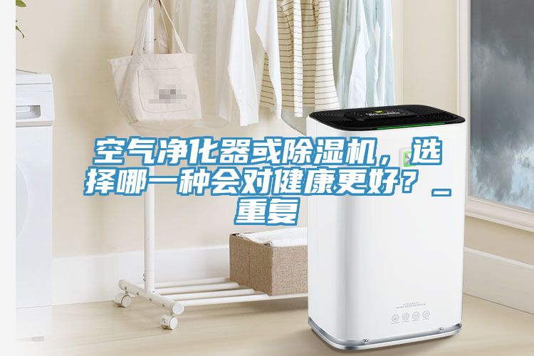 空氣凈化器或除濕機，選擇哪一種會對健康更好？_重復
