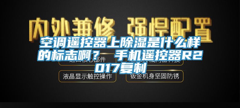 空調(diào)遙控器上除濕是什么樣的標(biāo)志啊？ 手機(jī)遙控器R2017復(fù)制