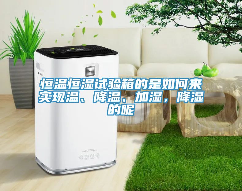恒溫恒濕試驗箱的是如何來實現(xiàn)溫、降溫、加濕，降濕的呢