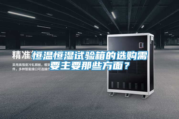 恒溫恒濕試驗箱的選購需要主要那些方面？