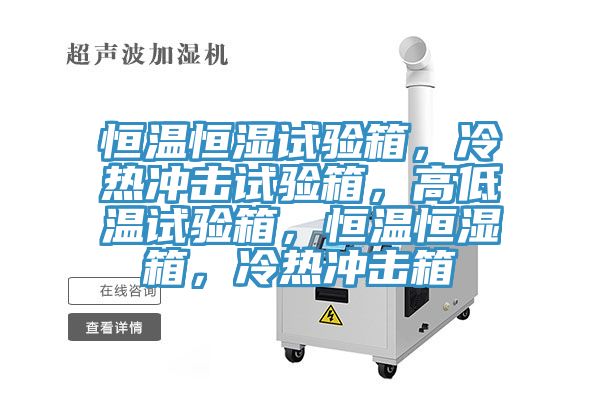 恒溫恒濕試驗箱，冷熱沖擊試驗箱，高低溫試驗箱，恒溫恒濕箱，冷熱沖擊箱
