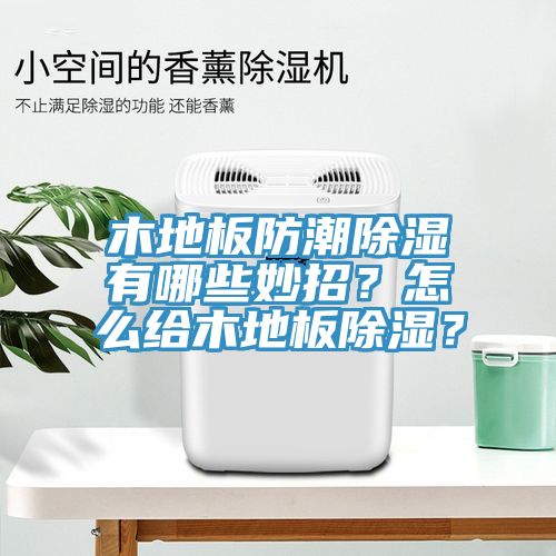 木地板防潮除濕有哪些妙招？怎么給木地板除濕？