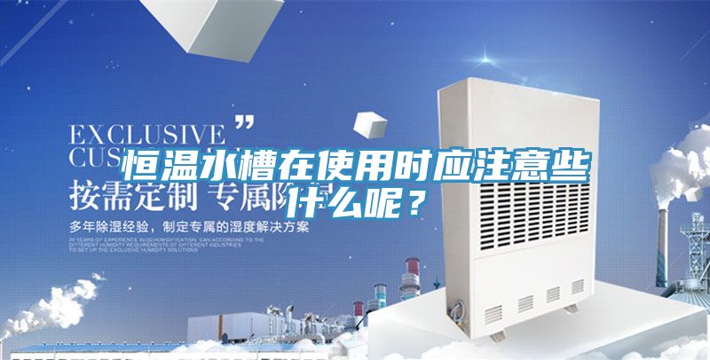 恒溫水槽在使用時應注意些什么呢？
