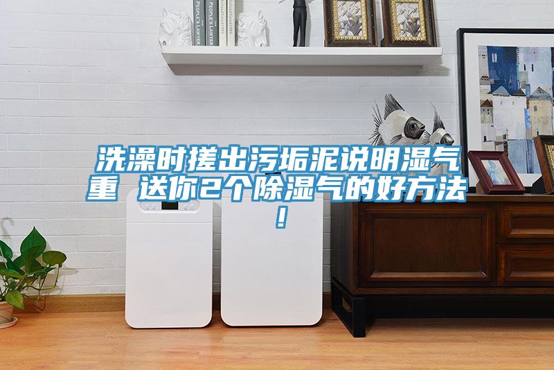 洗澡時搓出污垢泥說明濕氣重 送你2個除濕氣的好方法！