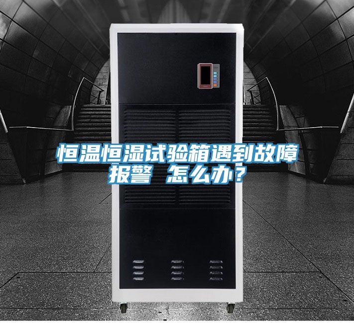 恒溫恒濕試驗(yàn)箱遇到故障報(bào)警 怎么辦？