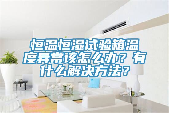 恒溫恒濕試驗箱溫度異常該怎么辦？有什么解決方法？