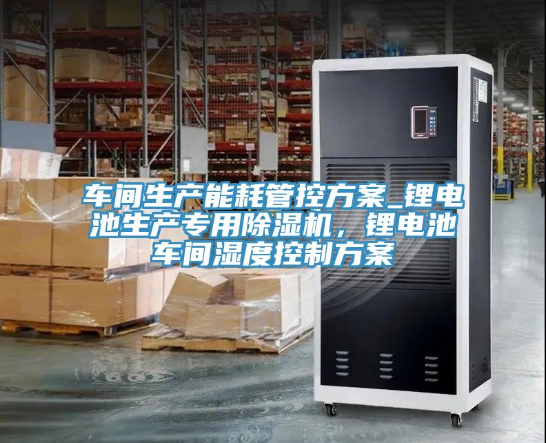 車間生產(chǎn)能耗管控方案_鋰電池生產(chǎn)專用除濕機(jī)，鋰電池車間濕度控制方案