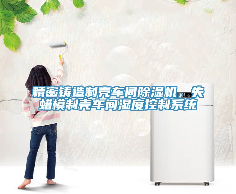 精密鑄造制殼車間除濕機(jī)，失蠟?zāi)Ｖ茪ぼ囬g濕度控制系統(tǒng)