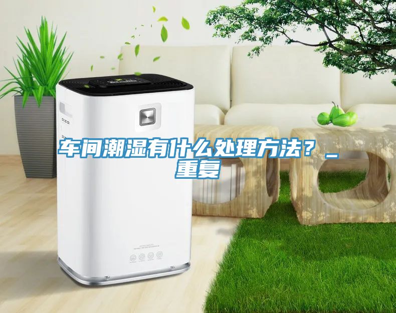 車間潮濕有什么處理方法？_重復(fù)