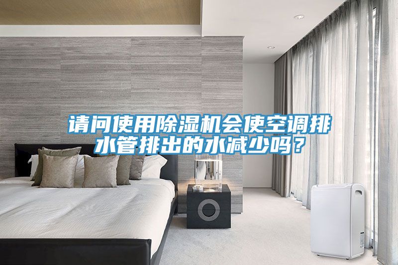 請問使用除濕機(jī)會使空調(diào)排水管排出的水減少嗎？