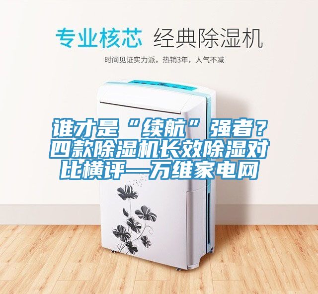 誰才是“續(xù)航”強(qiáng)者？四款除濕機(jī)長效除濕對比橫評—萬維家電網(wǎng)