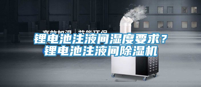 鋰電池注液間濕度要求？鋰電池注液間除濕機(jī)