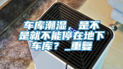 車庫潮濕，是不是就不能停在地下車庫？_重復(fù)