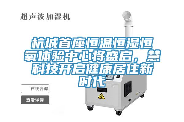 杭城首座恒溫恒濕恒氧體驗(yàn)中心將盛啟，慧科技開(kāi)啟健康居住新時(shí)代
