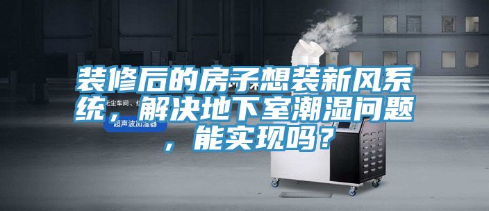 裝修后的房子想裝新風(fēng)系統(tǒng)，解決地下室潮濕問(wèn)題，能實(shí)現(xiàn)嗎？