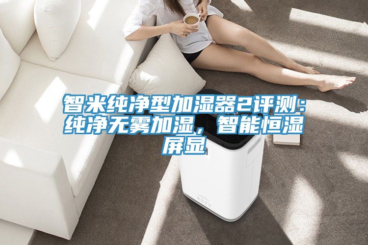 智米純凈型加濕器2評測：純凈無霧加濕，智能恒濕屏顯