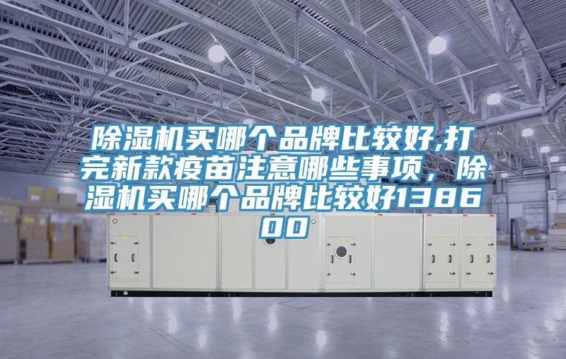 除濕機(jī)買(mǎi)哪個(gè)品牌比較好,打完新款疫苗注意哪些事項(xiàng)，除濕機(jī)買(mǎi)哪個(gè)品牌比較好138600