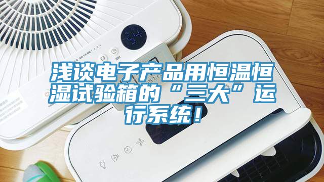 淺談電子產(chǎn)品用恒溫恒濕試驗(yàn)箱的“三大”運(yùn)行系統(tǒng)！