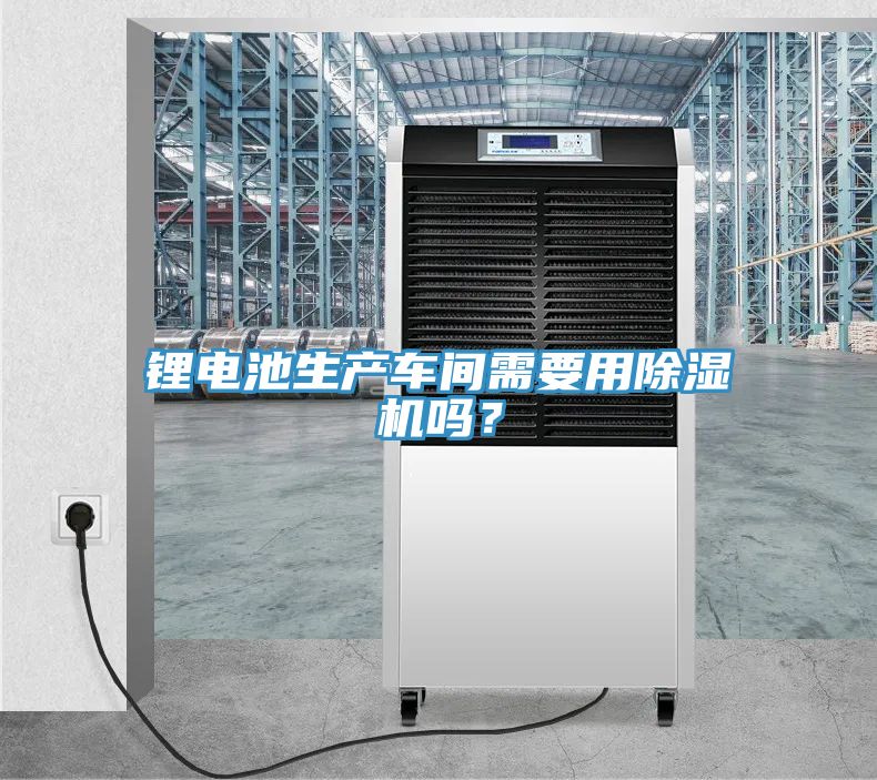 鋰電池生產(chǎn)車(chē)間需要用除濕機(jī)嗎？