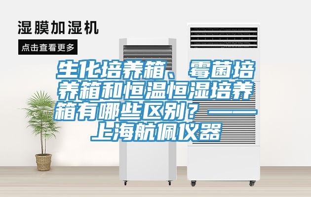 生化培養(yǎng)箱、霉菌培養(yǎng)箱和恒溫恒濕培養(yǎng)箱有哪些區(qū)別？——上海航佩儀器