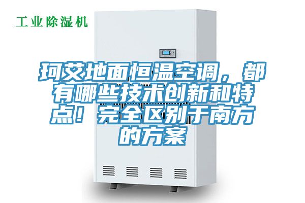 珂艾地面恒溫空調(diào)，都有哪些技術(shù)創(chuàng)新和特點(diǎn)！完全區(qū)別于南方的方案