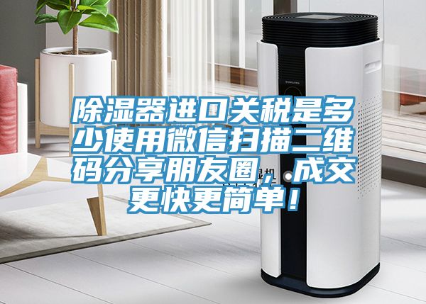 除濕器進口關稅是多少使用微信掃描二維碼分享朋友圈，成交更快更簡單！