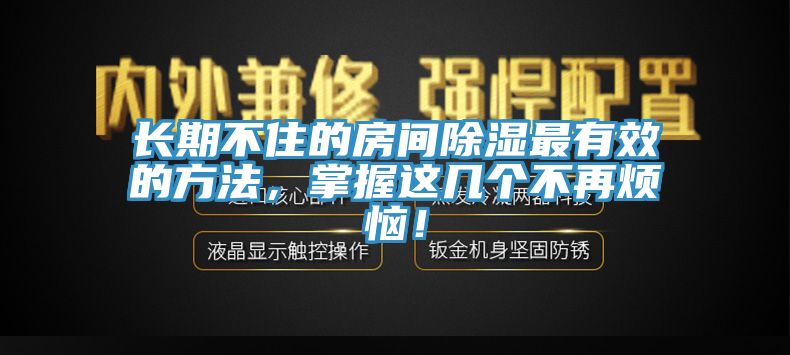 長(zhǎng)期不住的房間除濕最有效的方法，掌握這幾個(gè)不再煩惱！