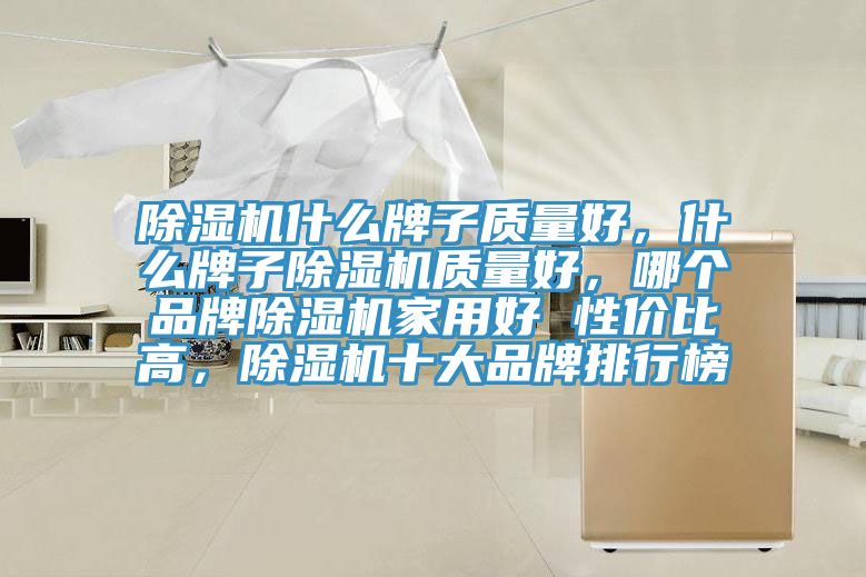 除濕機什么牌子質(zhì)量好，什么牌子除濕機質(zhì)量好，哪個品牌除濕機家用好 性價比高，除濕機十大品牌排行榜