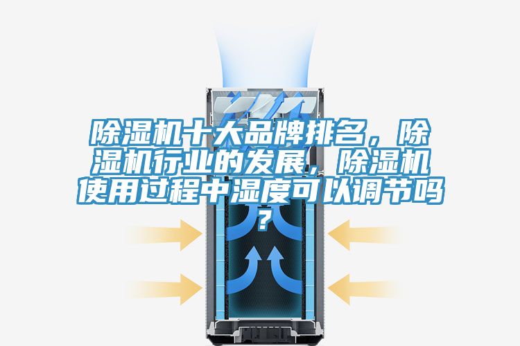 除濕機十大品牌排名，除濕機行業(yè)的發(fā)展，除濕機使用過程中濕度可以調(diào)節(jié)嗎？