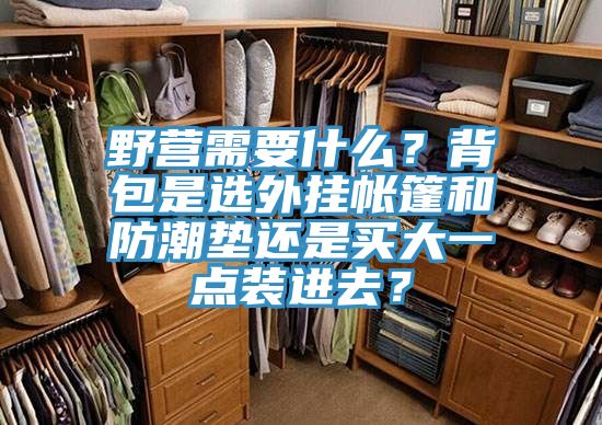 野營需要什么？背包是選外掛帳篷和防潮墊還是買大一點裝進去？