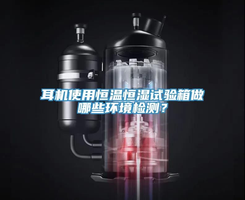 耳機使用恒溫恒濕試驗箱做哪些環(huán)境檢測？