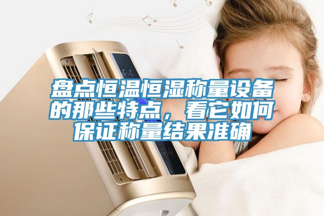 盤(pán)點(diǎn)恒溫恒濕稱(chēng)量設(shè)備的那些特點(diǎn)，看它如何保證稱(chēng)量結(jié)果準(zhǔn)確