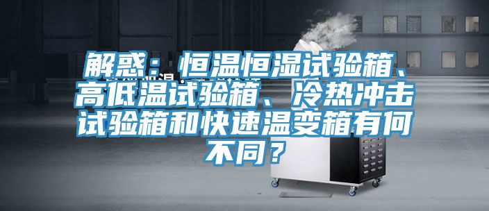 解惑：恒溫恒濕試驗(yàn)箱、高低溫試驗(yàn)箱、冷熱沖擊試驗(yàn)箱和快速溫變箱有何不同？