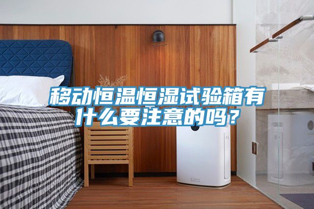 移動恒溫恒濕試驗箱有什么要注意的嗎？