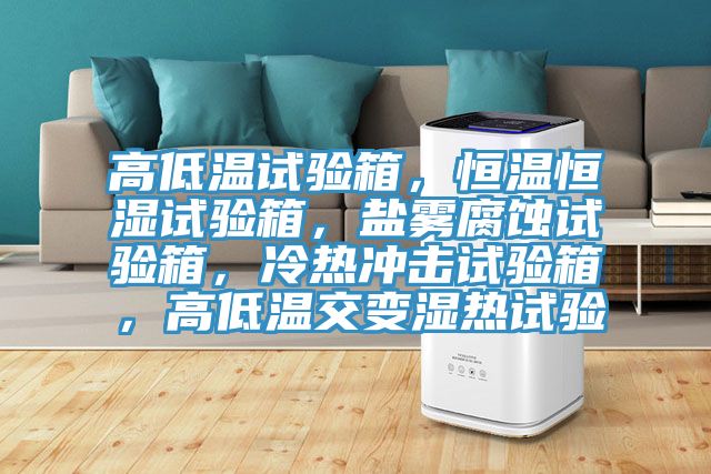 高低溫試驗箱，恒溫恒濕試驗箱，鹽霧腐蝕試驗箱，冷熱沖擊試驗箱，高低溫交變濕熱試驗