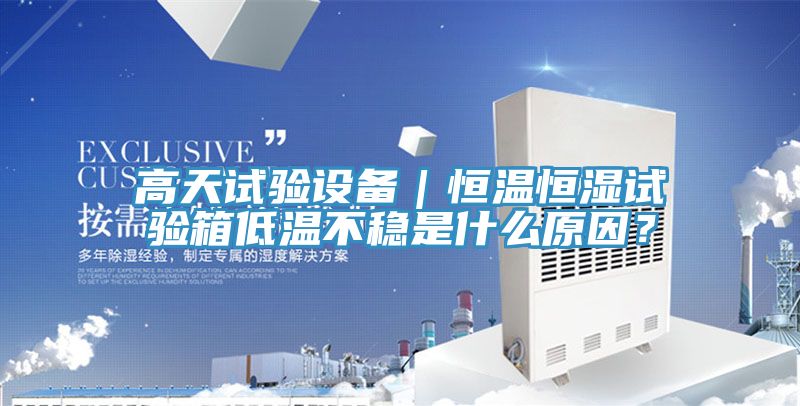 高天試驗設(shè)備｜恒溫恒濕試驗箱低溫不穩(wěn)是什么原因？