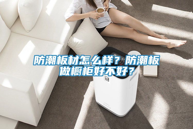 防潮板材怎么樣？防潮板做櫥柜好不好？