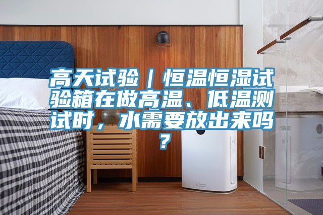 高天試驗｜恒溫恒濕試驗箱在做高溫、低溫測試時，水需要放出來嗎？
