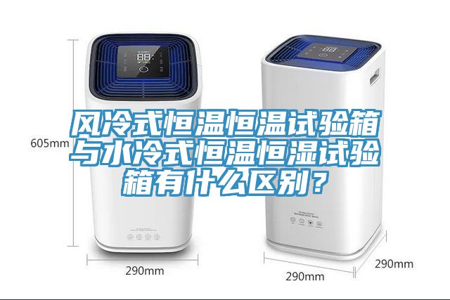 風冷式恒溫恒溫試驗箱與水冷式恒溫恒濕試驗箱有什么區(qū)別？