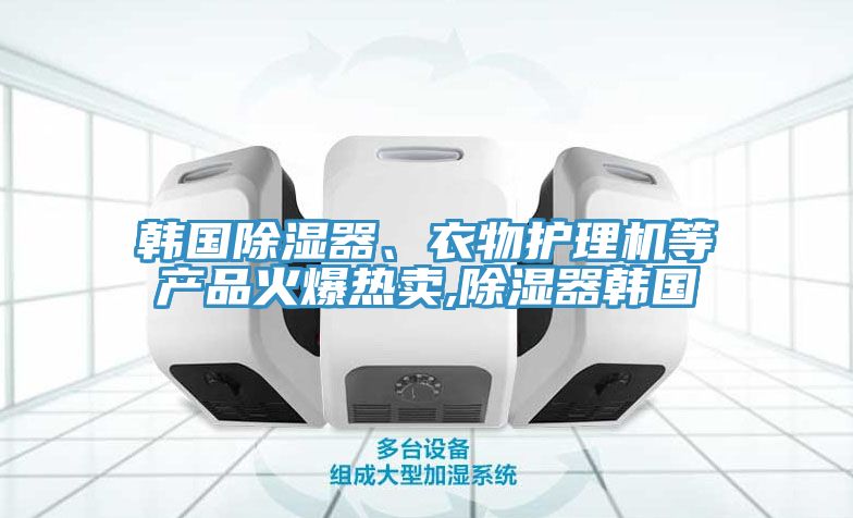 韓國除濕器、衣物護理機等產(chǎn)品火爆熱賣,除濕器韓國
