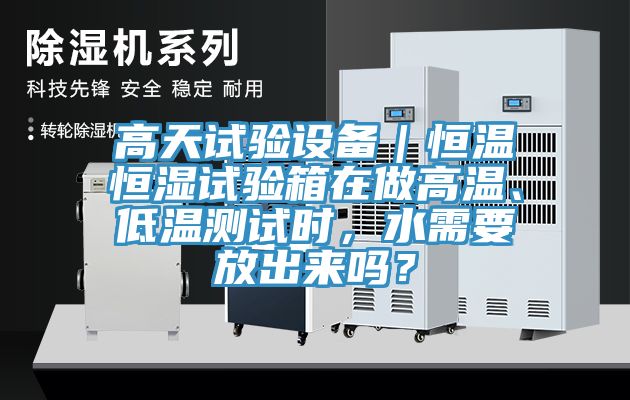高天試驗設(shè)備｜恒溫恒濕試驗箱在做高溫、低溫測試時，水需要放出來嗎？
